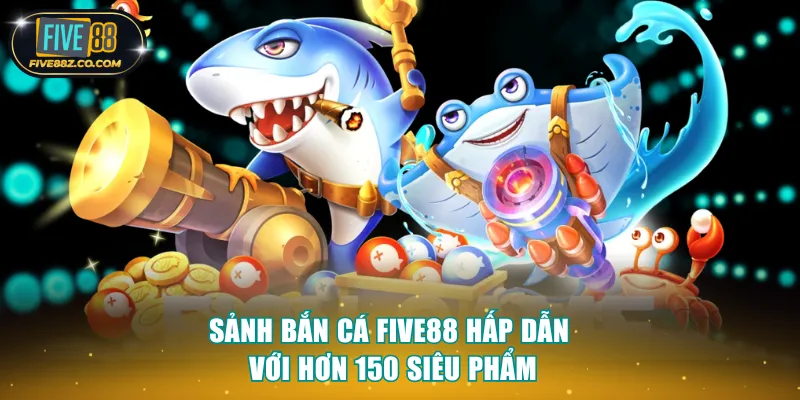 Sảnh bắn cá Five88 hấp dẫn với hơn 150 siêu phẩm